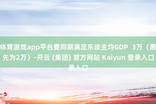 体育游戏app平台要同期满足东谈主均GDP  3万（原先为2