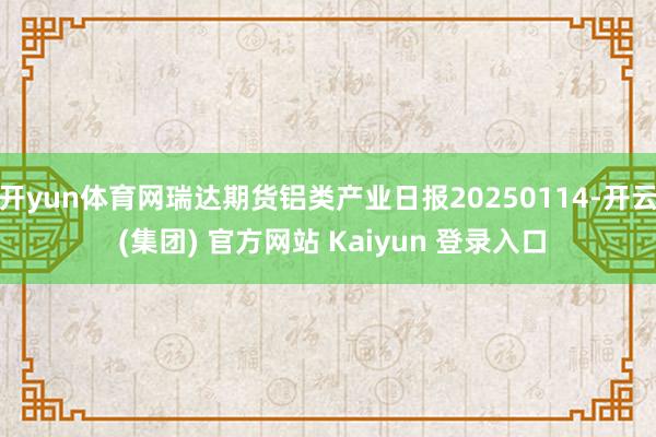 开yun体育网瑞达期货铝类产业日报20250114-开云 (