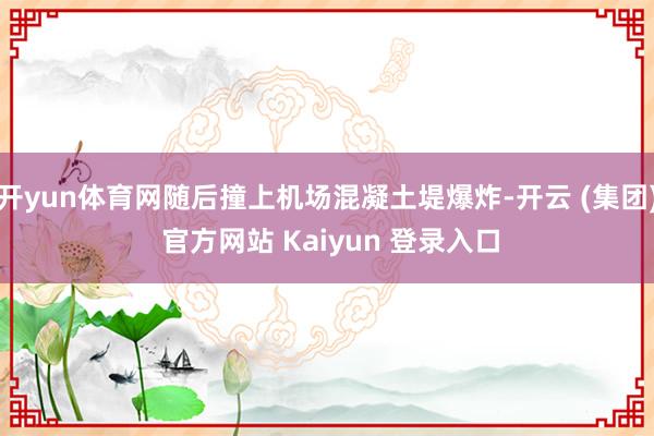 开yun体育网随后撞上机场混凝土堤爆炸-开云 (集团) 官方网站 Kaiyun 登录入口