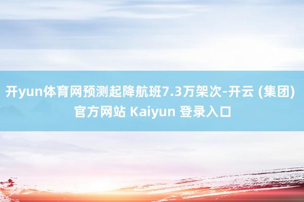 开yun体育网预测起降航班7.3万架次-开云 (集团) 官方网站 Kaiyun 登录入口