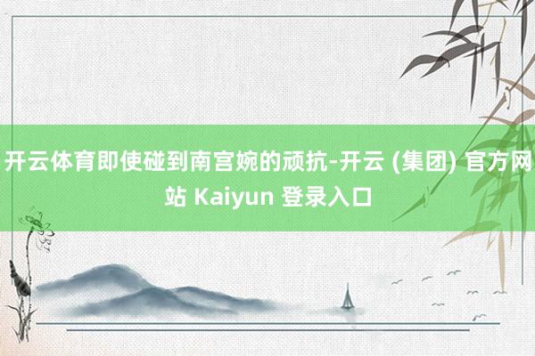 开云体育即使碰到南宫婉的顽抗-开云 (集团) 官方网站 Kaiyun 登录入口