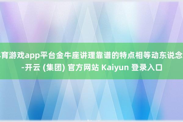 体育游戏app平台金牛座讲理靠谱的特点相等动东说念主-开云 (集团) 官方网站 Kaiyun 登录入口