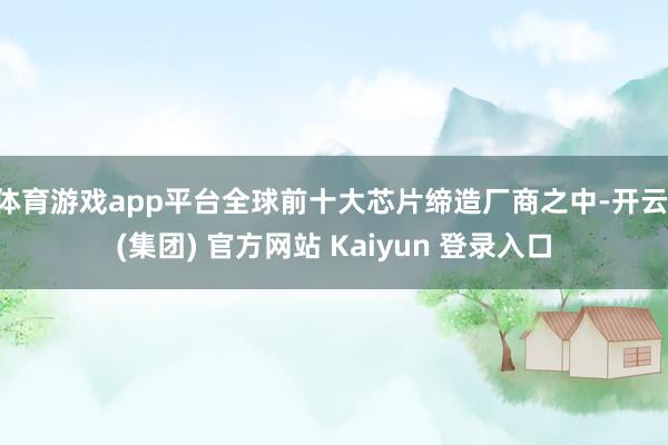 体育游戏app平台全球前十大芯片缔造厂商之中-开云 (集团)