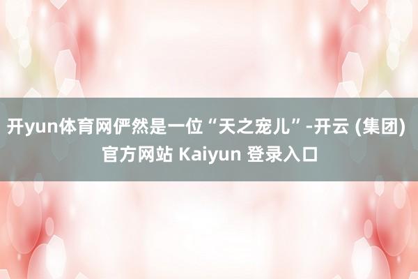 开yun体育网俨然是一位“天之宠儿”-开云 (集团) 官方网
