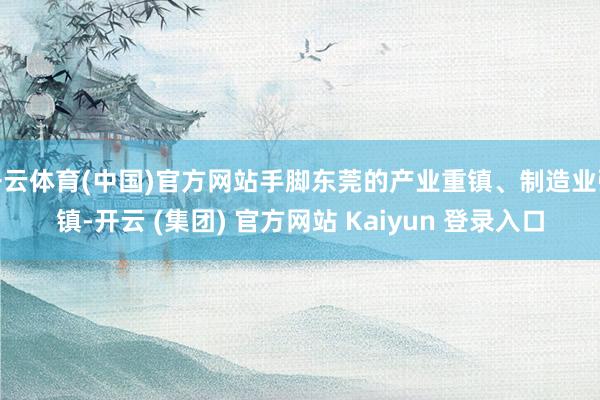 开云体育(中国)官方网站手脚东莞的产业重镇、制造业强镇-开云