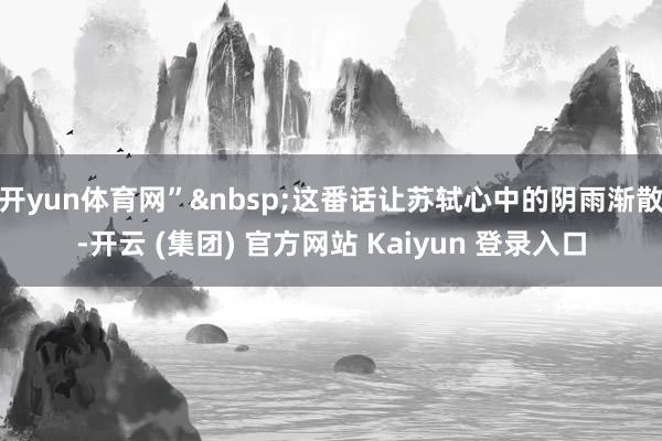 开yun体育网”这番话让苏轼心中的阴雨渐散-开云 (集团) 