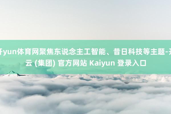 开yun体育网聚焦东说念主工智能、昔日科技等主题-开云 (集