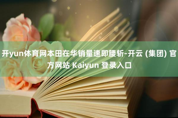 开yun体育网本田在华销量速即腰斩-开云 (集团) 官方网站